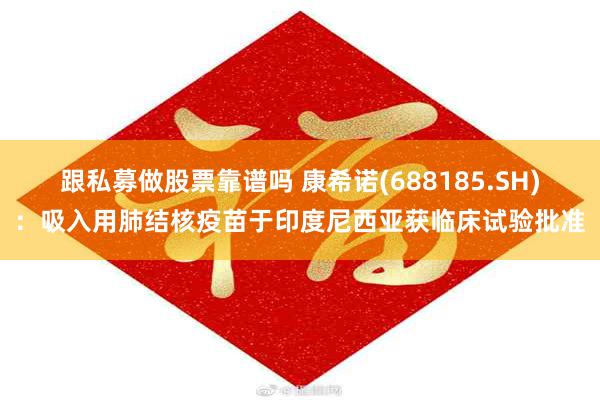 跟私募做股票靠谱吗 康希诺(688185.SH)：吸入用肺结核疫苗于印度尼西亚获临床试验批准