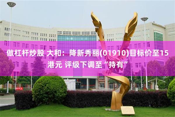 做杠杆炒股 大和:降新秀丽(01910)目标价至15港元 评级下调至“持有”