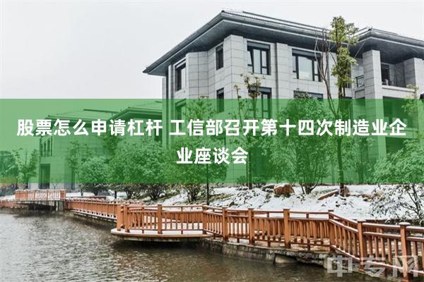 股票怎么申请杠杆 工信部召开第十四次制造业企业座谈会