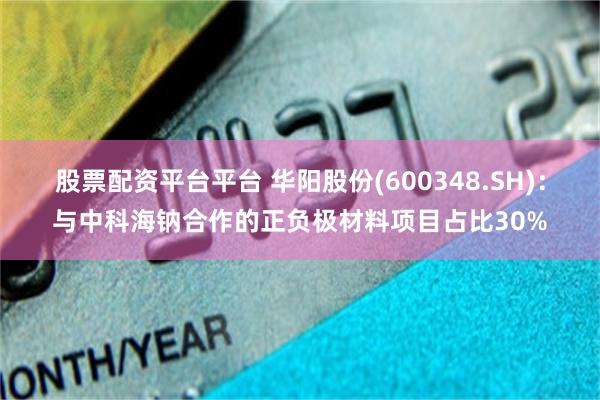 股票配资平台平台 华阳股份(600348.SH)：与中科海钠合作的正负极材料项目占比30%