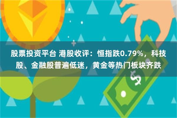 股票投资平台 港股收评：恒指跌0.79%，科技股、金融股普遍低迷，黄金等热门板块齐跌