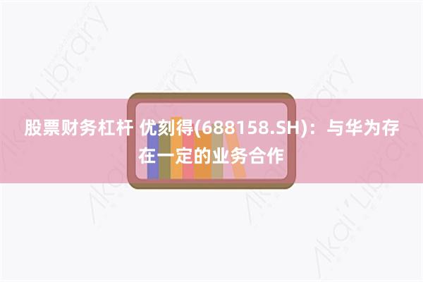 股票财务杠杆 优刻得(688158.SH)：与华为存在一定的业务合作