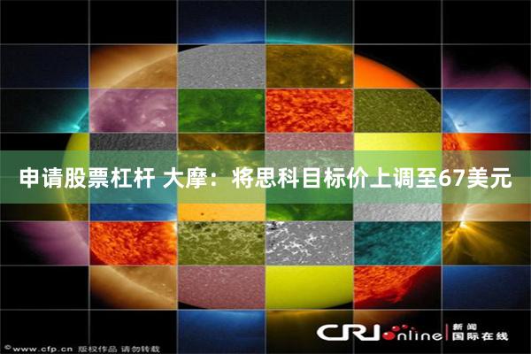 申请股票杠杆 大摩：将思科目标价上调至67美元