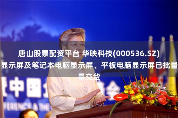 唐山股票配资平台 华映科技(000536.SZ)车载显示屏及笔记本电脑显示屏、平板电脑显示屏已批量交货