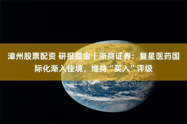 漳州股票配资 研报掘金丨浙商证券：复星医药国际化渐入佳境，维持“买入”评级