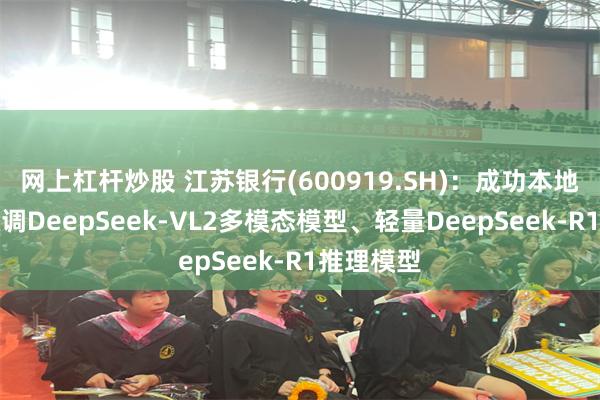 网上杠杆炒股 江苏银行(600919.SH)：成功本地化部署微调DeepSeek-VL2多模态模型、轻量DeepSeek-R1推理模型
