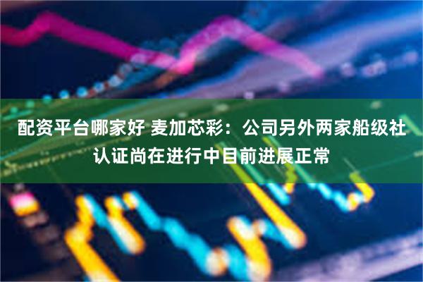 配资平台哪家好 麦加芯彩：公司另外两家船级社认证尚在进行中目前进展正常
