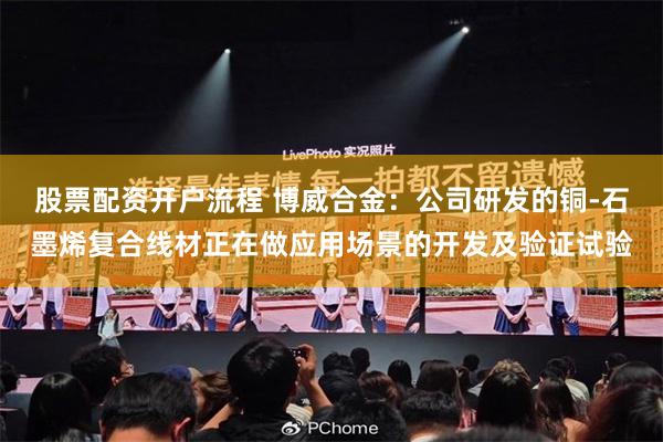 股票配资开户流程 博威合金：公司研发的铜-石墨烯复合线材正在做应用场景的开发及验证试验