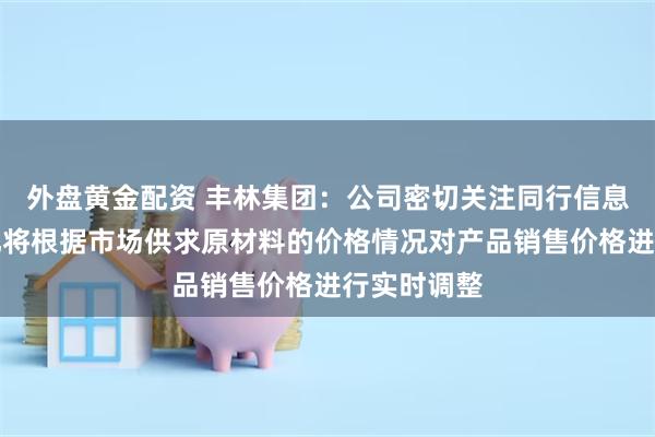 外盘黄金配资 丰林集团：公司密切关注同行信息和市场变化将根据市场供求原材料的价格情况对产品销售价格进行实时调整