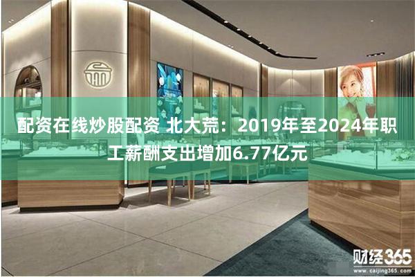 配资在线炒股配资 北大荒：2019年至2024年职工薪酬支出增加6.77亿元