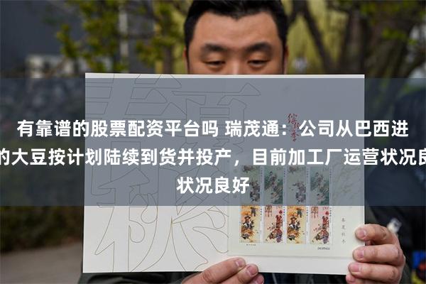 有靠谱的股票配资平台吗 瑞茂通：公司从巴西进口的大豆按计划陆续到货并投产，目前加工厂运营状况良好