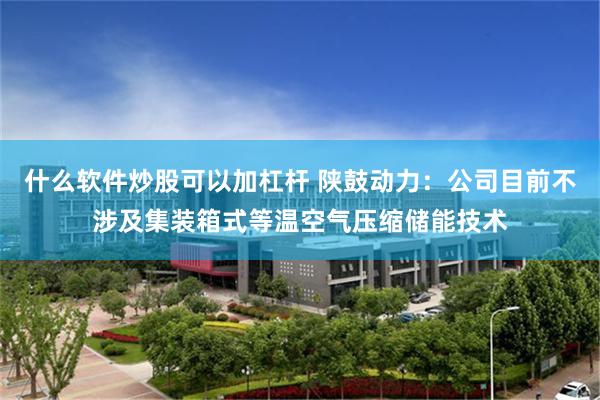 什么软件炒股可以加杠杆 陕鼓动力：公司目前不涉及集装箱式等温空气压缩储能技术