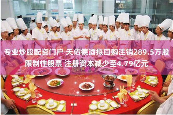 专业炒股配资门户 天佑德酒拟回购注销289.5万股限制性股票 注册资本减少至4.79亿元