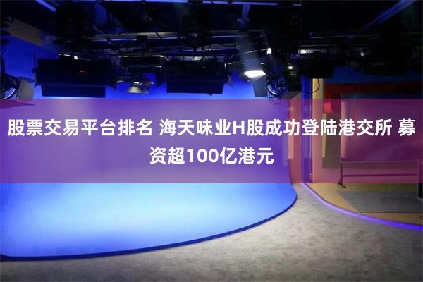 股票交易平台排名 海天味业H股成功登陆港交所 募资超100亿港元