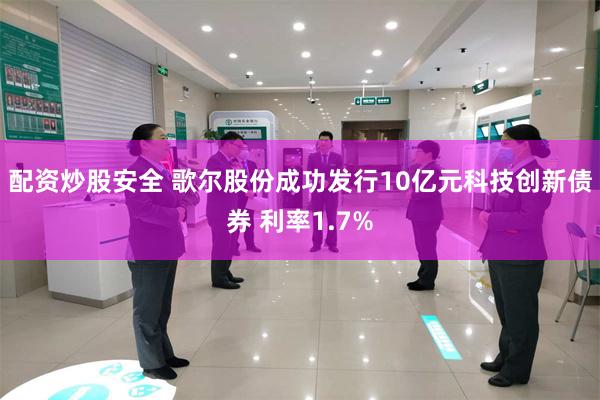 配资炒股安全 歌尔股份成功发行10亿元科技创新债券 利率1.7%