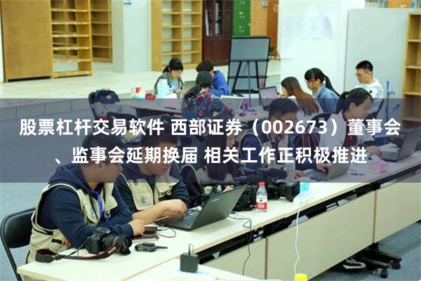 股票杠杆交易软件 西部证券（002673）董事会、监事会延期换届 相关工作正积极推进