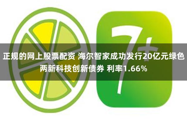 正规的网上股票配资 海尔智家成功发行20亿元绿色两新科技创新债券 利率1.66%