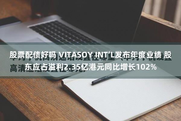股票配债好吗 VITASOY INT‘L发布年度业绩 股东应占溢利2.35亿港元同比增长102%