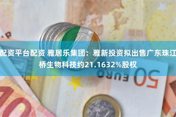 配资平台配资 雅居乐集团：雅新投资拟出售广东珠江桥生物科技约21.1632%股权