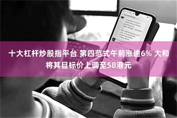 十大杠杆炒股指平台 第四范式午前涨逾6% 大和将其目标价上调至58港元