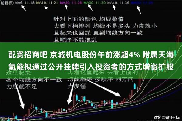 配资招商吧 京城机电股份午前涨超4% 附属天海氢能拟通过公开挂牌引入投资者的方式增资扩股