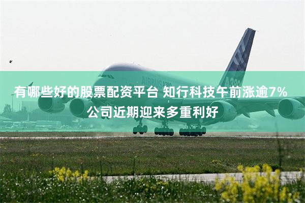 有哪些好的股票配资平台 知行科技午前涨逾7% 公司近期迎来多重利好