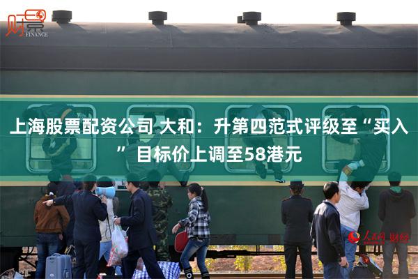 上海股票配资公司 大和：升第四范式评级至“买入” 目标价上调至58港元