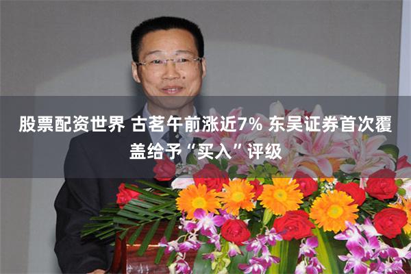 股票配资世界 古茗午前涨近7% 东吴证券首次覆盖给予“买入”评级