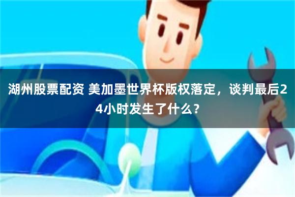 湖州股票配资 美加墨世界杯版权落定，谈判最后24小时发生了什么？