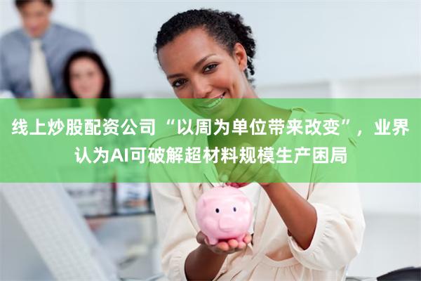 线上炒股配资公司 “以周为单位带来改变”,业界认为AI可破解超材料规模生产困局