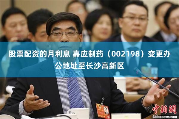 股票配资的月利息 嘉应制药（002198）变更办公地址至长沙高新区