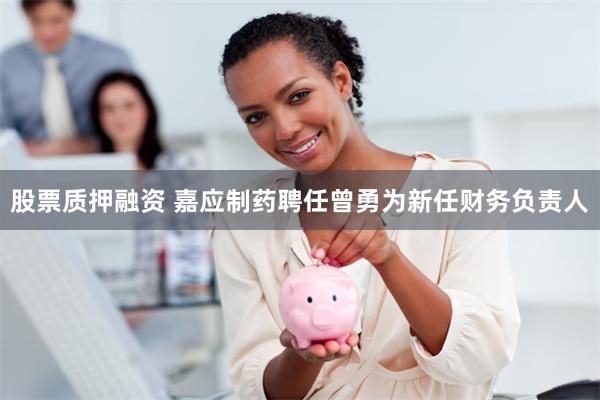 股票质押融资 嘉应制药聘任曾勇为新任财务负责人