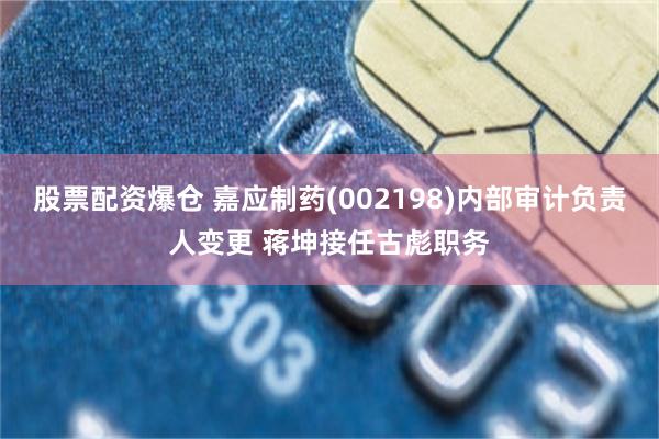 股票配资爆仓 嘉应制药(002198)内部审计负责人变更 蒋坤接任古彪职务
