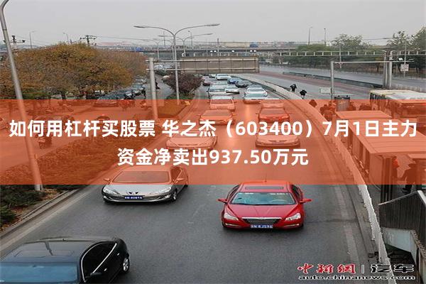 如何用杠杆买股票 华之杰（603400）7月1日主力资金净卖出937.50万元