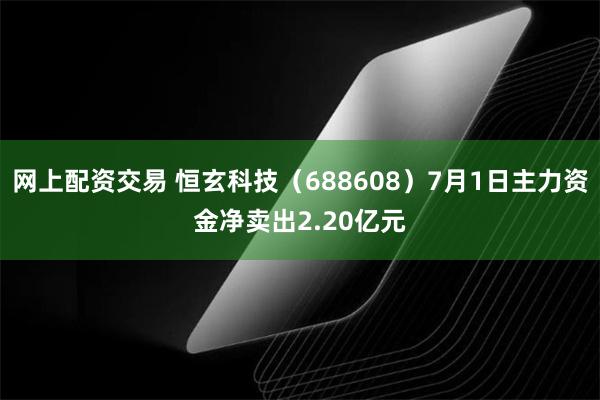 网上配资交易 恒玄科技（688608）7月1日主力资金净卖出2.20亿元