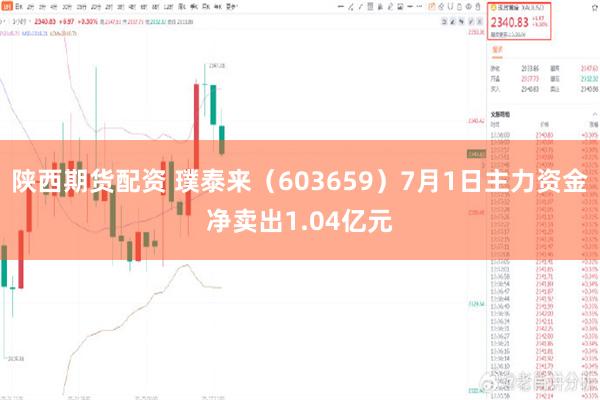 陕西期货配资 璞泰来（603659）7月1日主力资金净卖出1.04亿元