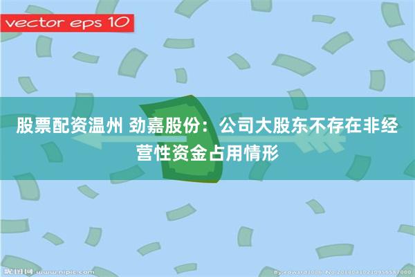 股票配资温州 劲嘉股份：公司大股东不存在非经营性资金占用情形