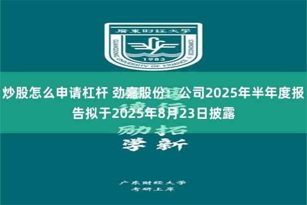 炒股怎么申请杠杆 劲嘉股份：公司2025年半年度报告拟于2025年8月23日披露