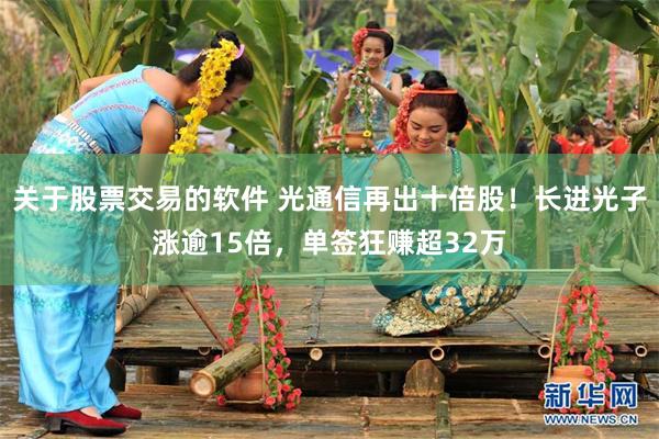 关于股票交易的软件 光通信再出十倍股！长进光子涨逾15倍，单签狂赚超32万