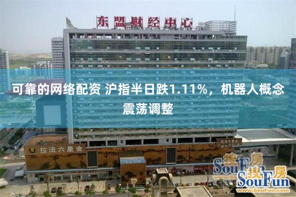 可靠的网络配资 沪指半日跌1.11%，机器人概念震荡调整