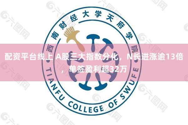 配资平台线上 A股三大指数分化，N长进涨逾13倍，单签盈利超32万