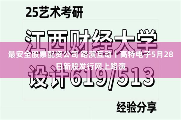 最安全股票配资公司 路演互动丨高特电子5月28日新股发行网上路演