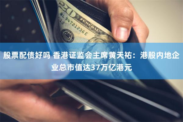 股票配债好吗 香港证监会主席黄天祐：港股内地企业总市值达37万亿港元
