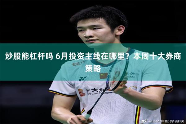 炒股能杠杆吗 6月投资主线在哪里？本周十大券商策略