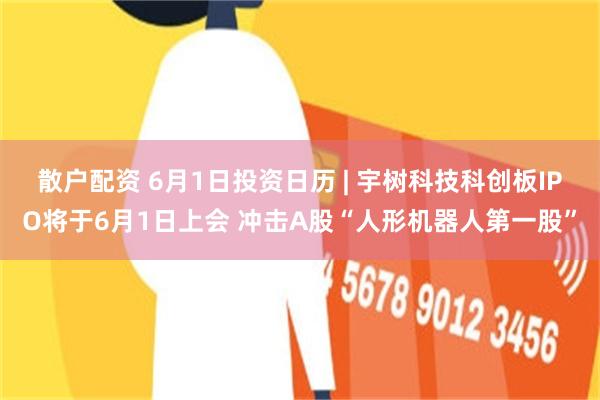 散户配资 6月1日投资日历 | 宇树科技科创板IPO将于6月1日上会 冲击A股“人形机器人第一股”
