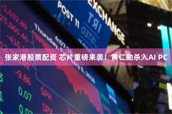 张家港股票配资 芯片重磅来袭！黄仁勋杀入AI PC