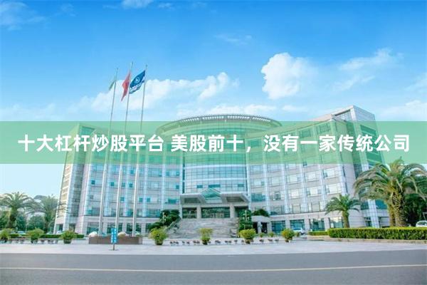 十大杠杆炒股平台 美股前十，没有一家传统公司