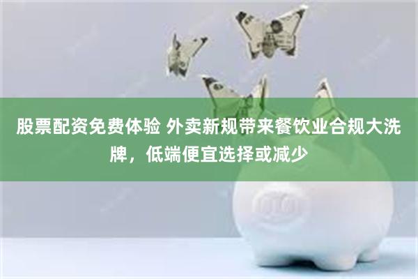 股票配资免费体验 外卖新规带来餐饮业合规大洗牌，低端便宜选择或减少