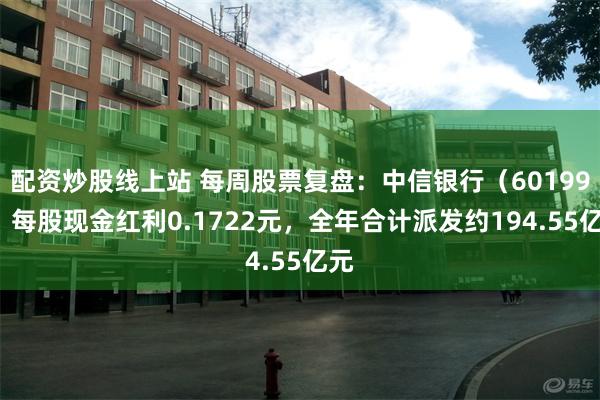 配资炒股线上站 每周股票复盘：中信银行（601998）每股现金红利0.1722元，全年合计派发约194.55亿元
