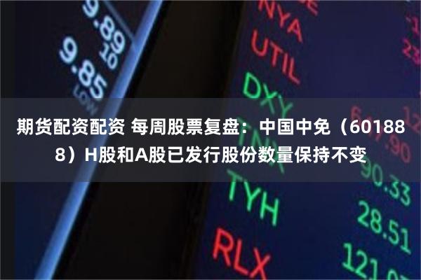 期货配资配资 每周股票复盘：中国中免（601888）H股和A股已发行股份数量保持不变